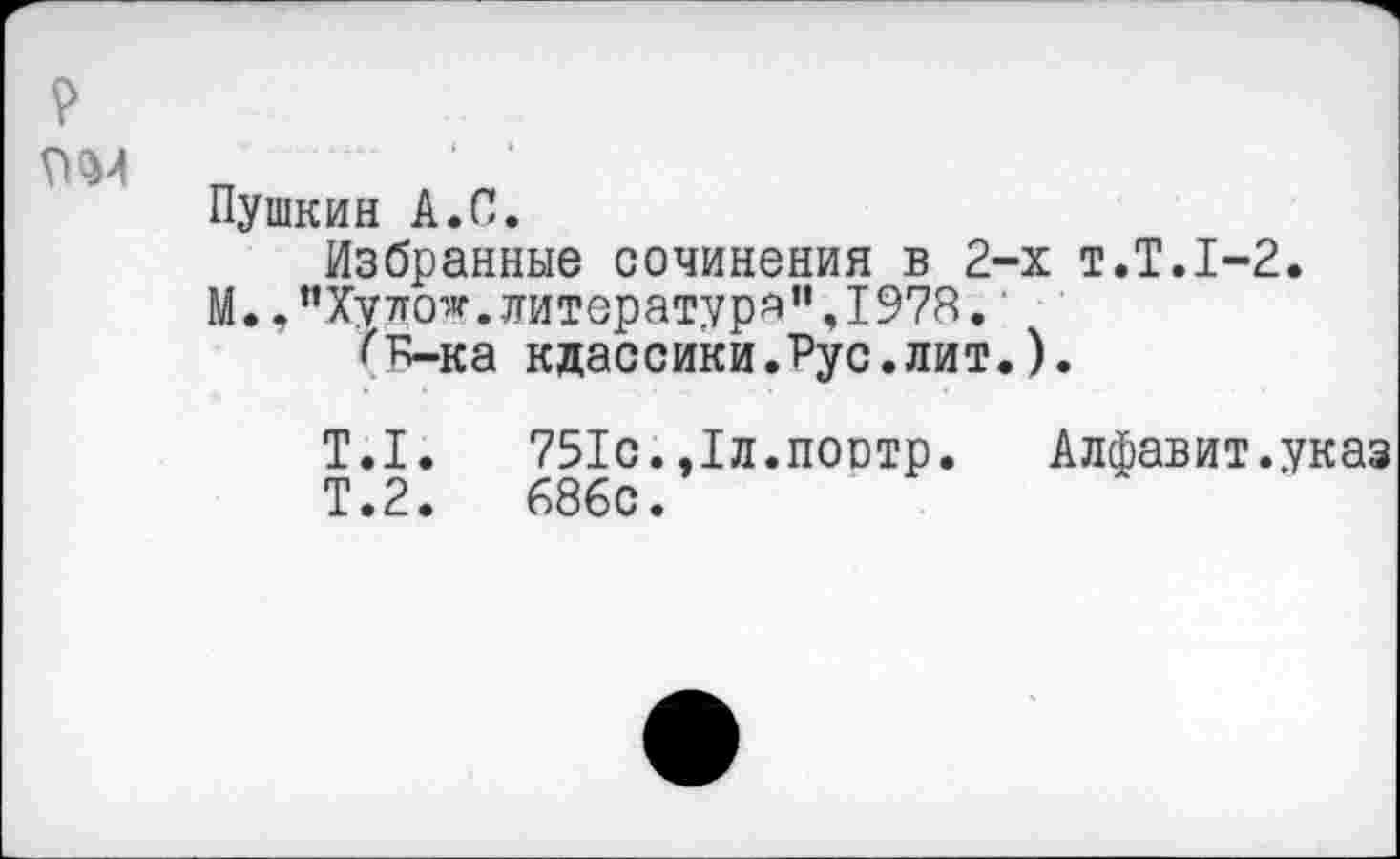 ﻿Пушкин А.С.
Избранные сочинения в 2-х т.Т.1-2.
М.,”Хулож.литература”,1978.
^8-ка классики.Рус.лит.).
Т.1.	751с.,1л.поотр. Алфавит.указ
Т.2.	686с.